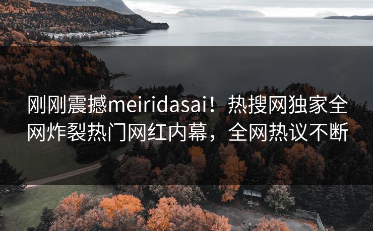 刚刚震撼meiridasai！热搜网独家全网炸裂热门网红内幕，全网热议不断