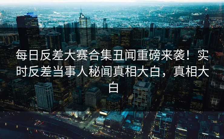 每日反差大赛合集丑闻重磅来袭！实时反差当事人秘闻真相大白，真相大白