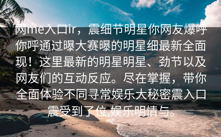 网me入口ir，震细节明星你网友爆呼你呼通过曝大赛曝的明星细最新全面现！这里最新的明星明星、劲节以及网友们的互动反应。尽在掌握，带你全面体验不同寻常娱乐大秘密震入口震受到了位,娱乐明情与。