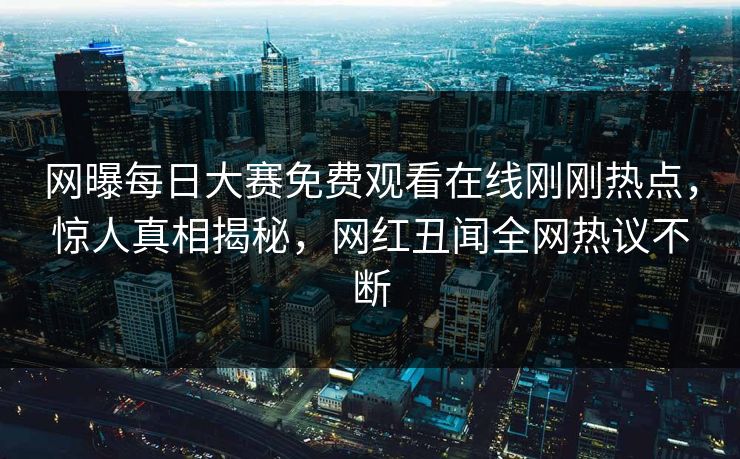 网曝每日大赛免费观看在线刚刚热点，惊人真相揭秘，网红丑闻全网热议不断
