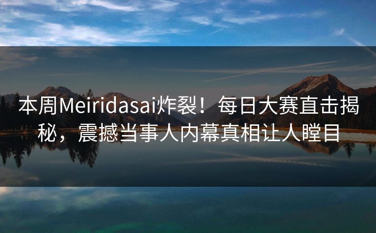 本周Meiridasai炸裂！每日大赛直击揭秘，震撼当事人内幕真相让人瞠目
