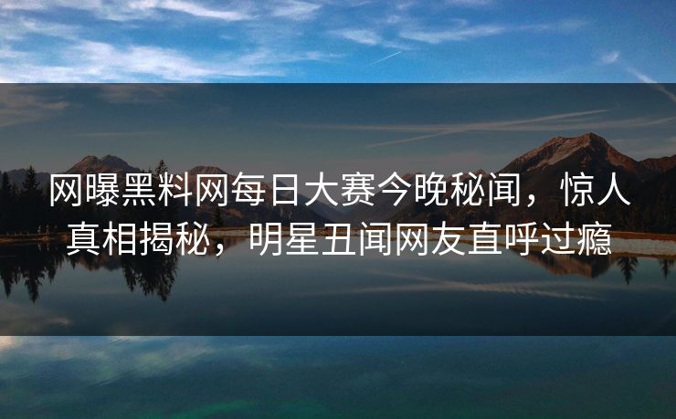 网曝黑料网每日大赛今晚秘闻，惊人真相揭秘，明星丑闻网友直呼过瘾