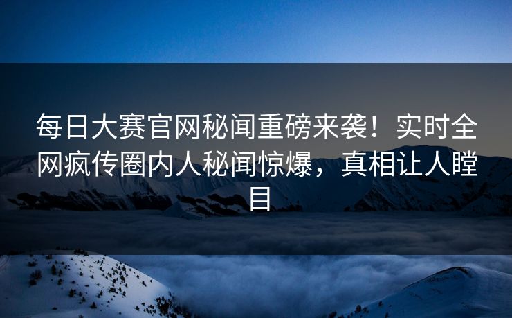 每日大赛官网秘闻重磅来袭！实时全网疯传圈内人秘闻惊爆，真相让人瞠目