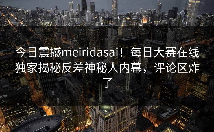 今日震撼meiridasai！每日大赛在线独家揭秘反差神秘人内幕，评论区炸了