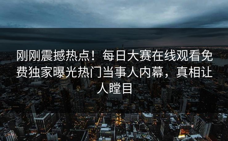 刚刚震撼热点！每日大赛在线观看免费独家曝光热门当事人内幕，真相让人瞠目