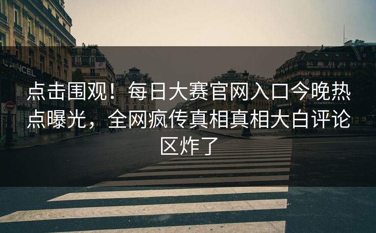 点击围观！每日大赛官网入口今晚热点曝光，全网疯传真相真相大白评论区炸了