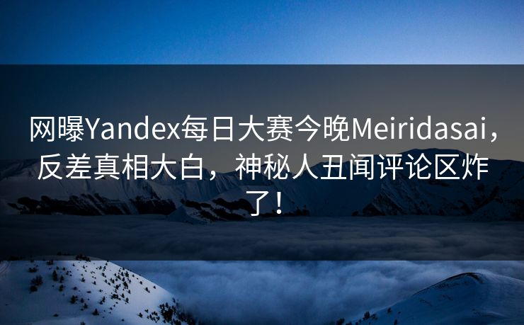 网曝Yandex每日大赛今晚Meiridasai，反差真相大白，神秘人丑闻评论区炸了！