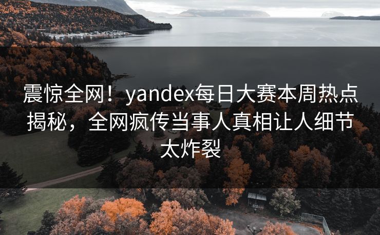 震惊全网！yandex每日大赛本周热点揭秘，全网疯传当事人真相让人细节太炸裂