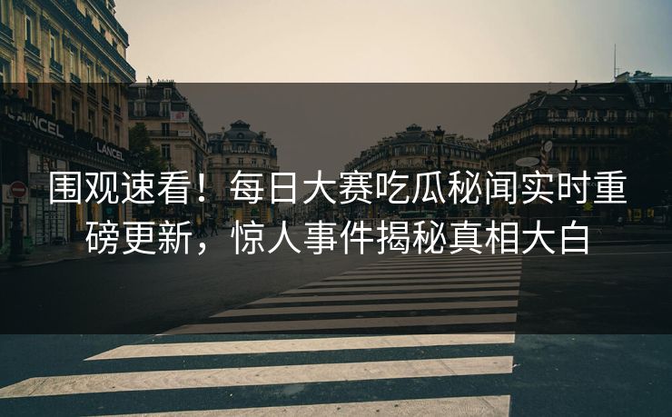 围观速看！每日大赛吃瓜秘闻实时重磅更新，惊人事件揭秘真相大白