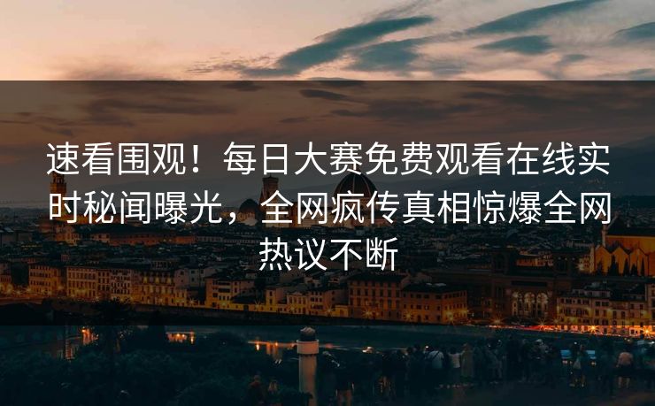 速看围观！每日大赛免费观看在线实时秘闻曝光，全网疯传真相惊爆全网热议不断