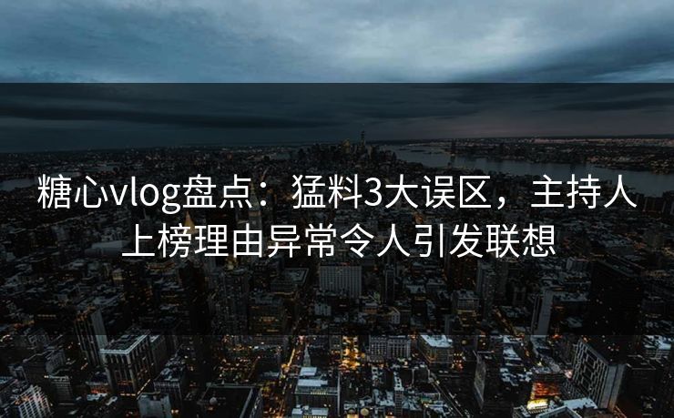 糖心vlog盘点：猛料3大误区，主持人上榜理由异常令人引发联想