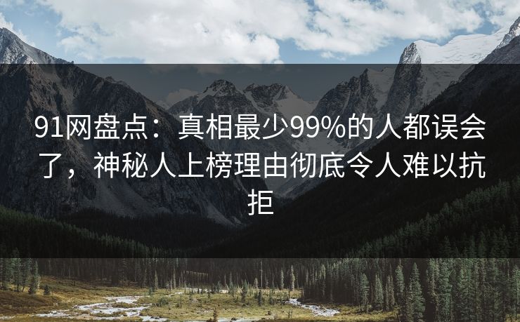 91网盘点：真相最少99%的人都误会了，神秘人上榜理由彻底令人难以抗拒