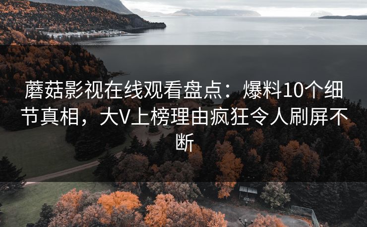蘑菇影视在线观看盘点：爆料10个细节真相，大V上榜理由疯狂令人刷屏不断
