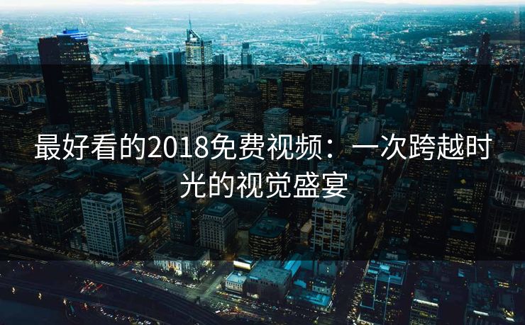 最好看的2018免费视频：一次跨越时光的视觉盛宴