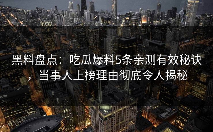 黑料盘点：吃瓜爆料5条亲测有效秘诀，当事人上榜理由彻底令人揭秘