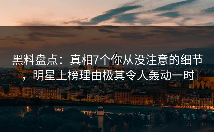 黑料盘点：真相7个你从没注意的细节，明星上榜理由极其令人轰动一时