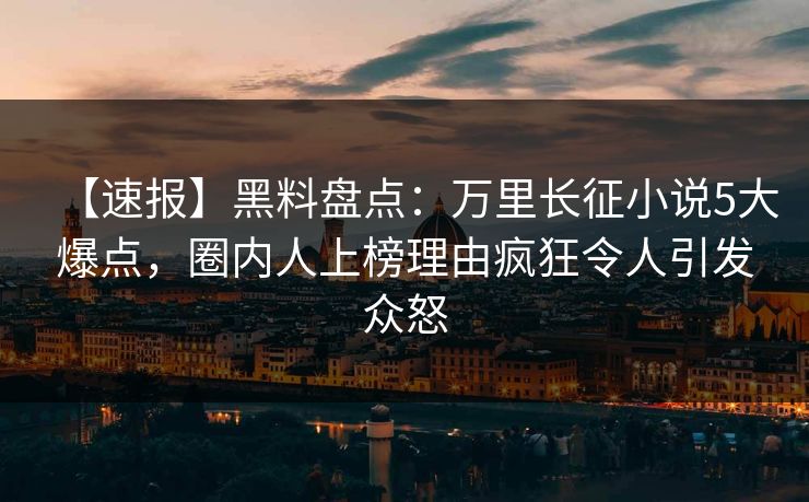 【速报】黑料盘点：万里长征小说5大爆点，圈内人上榜理由疯狂令人引发众怒