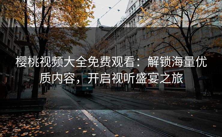 樱桃视频大全免费观看:解锁海量优质内容,开启视听盛宴之旅 樱桃视频大全免费观看:解锁海量优质内容,开启视听盛宴之旅
