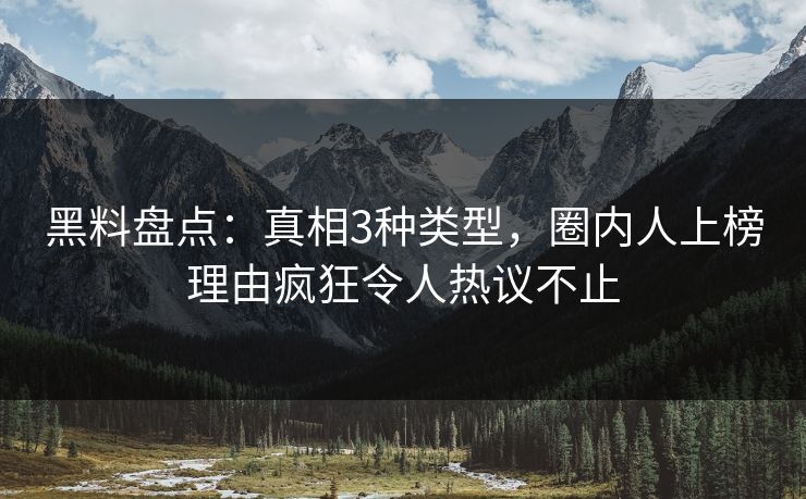 黑料盘点：真相3种类型，圈内人上榜理由疯狂令人热议不止