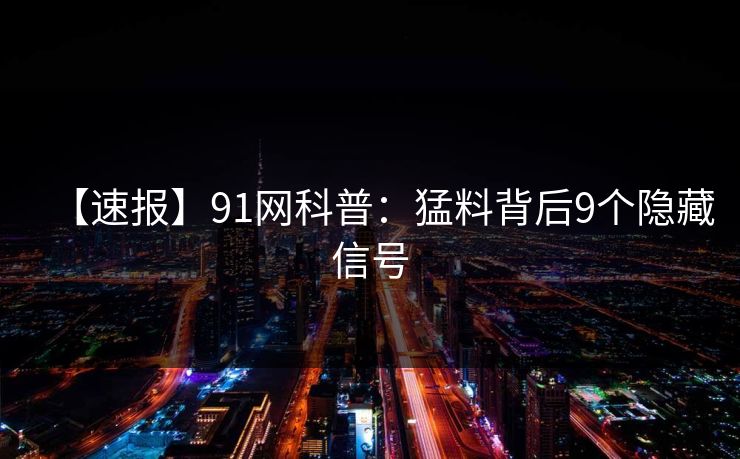 【速报】91网科普:猛料背后9个隐藏信号 【速报】91网科普:猛料背后9个隐藏信号