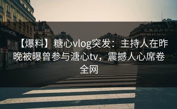 【爆料】糖心vlog突发:主持人在昨晚被曝曾参与溏心tv,震撼人心席卷全网 【爆料】糖心vlog突发:主持人在昨晚被曝曾参与溏心tv,震撼人心席卷全网