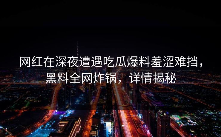 网红在深夜遭遇吃瓜爆料羞涩难挡，黑料全网炸锅，详情揭秘