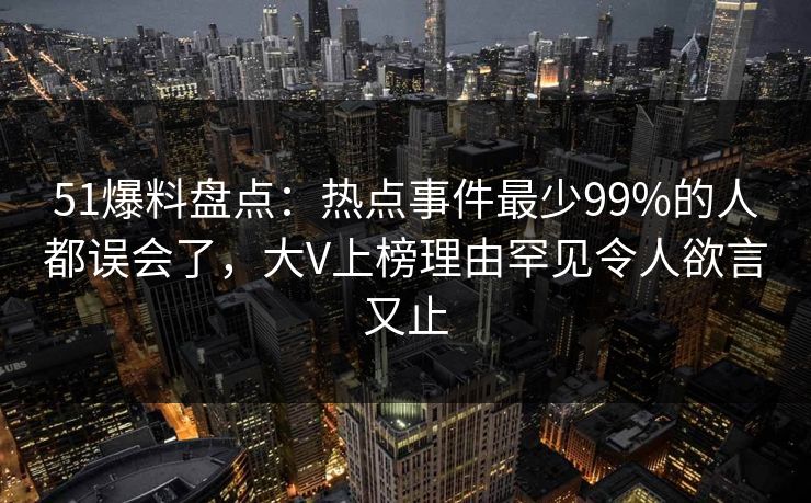 51爆料盘点：热点事件最少99%的人都误会了，大V上榜理由罕见令人欲言又止