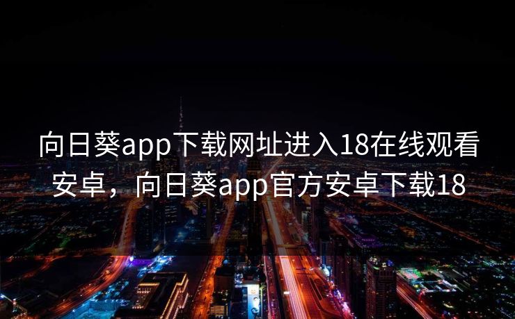 向日葵app下载网址进入18在线观看安卓，向日葵app官方安卓下载18