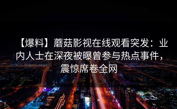 【爆料】蘑菇影视在线观看突发：业内人士在深夜被曝曾参与热点事件，震惊席卷全网