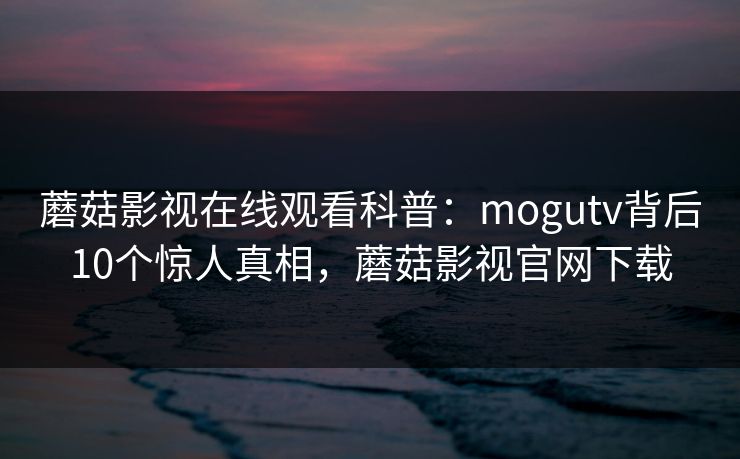 蘑菇影视在线观看科普：mogutv背后10个惊人真相，蘑菇影视官网下载