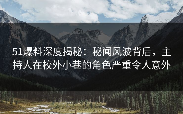 51爆料深度揭秘:秘闻风波背后,主持人在校外小巷的角色严重令人意外 51爆料深度揭秘:秘闻风波背后,主持人在校外小巷的角色严重令人意外