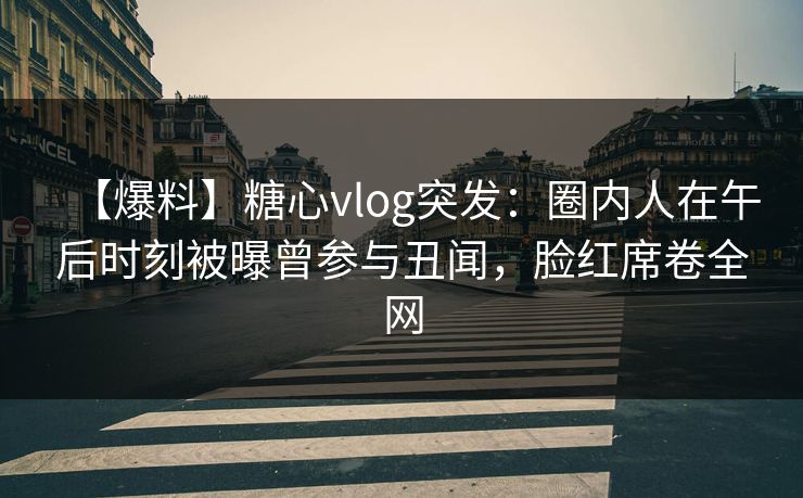 【爆料】糖心vlog突发：圈内人在午后时刻被曝曾参与丑闻，脸红席卷全网