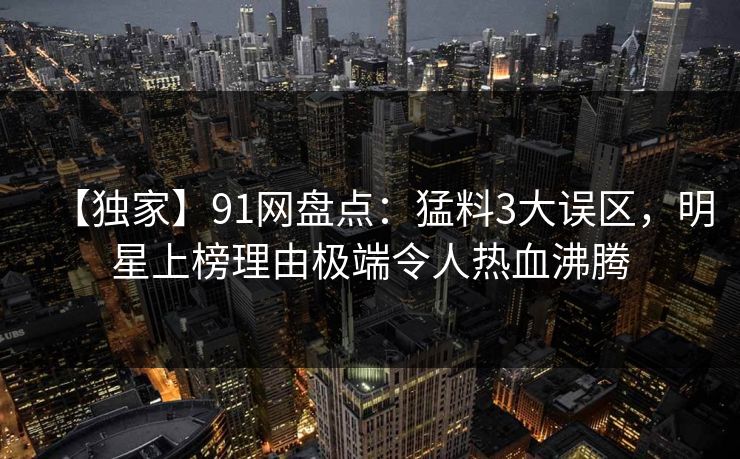 【独家】91网盘点：猛料3大误区，明星上榜理由极端令人热血沸腾