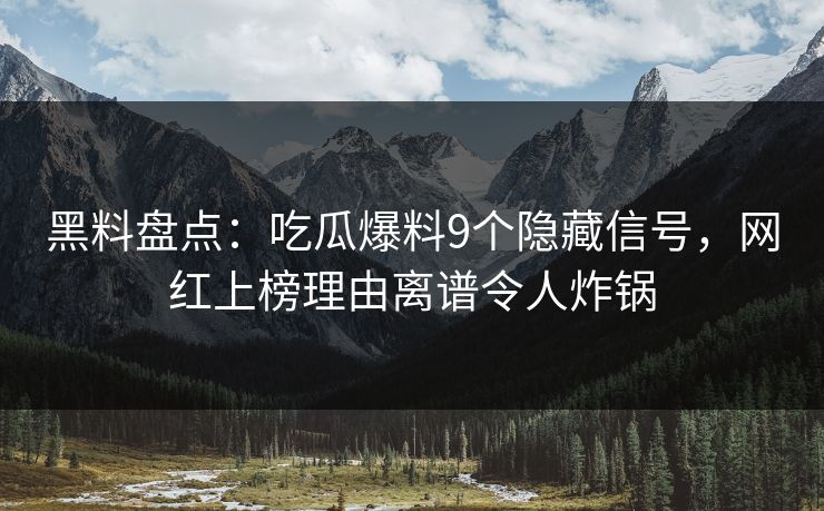 黑料盘点：吃瓜爆料9个隐藏信号，网红上榜理由离谱令人炸锅