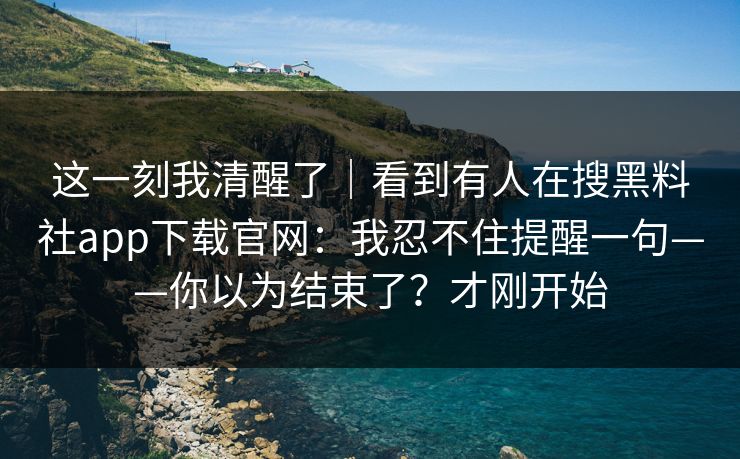 这一刻我清醒了｜看到有人在搜黑料社app下载官网：我忍不住提醒一句——你以为结束了？才刚开始