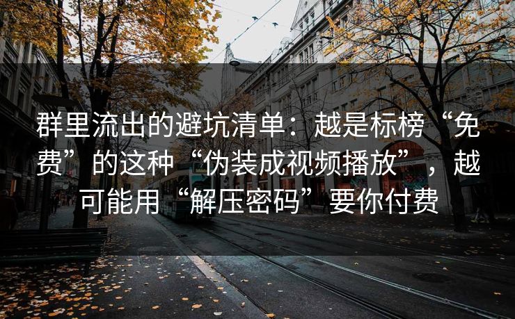群里流出的避坑清单：越是标榜“免费”的这种“伪装成视频播放”，越可能用“解压密码”要你付费