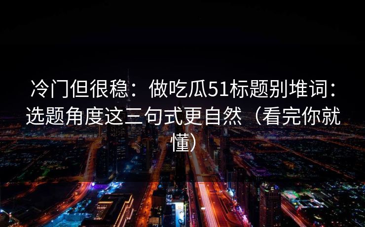 冷门但很稳：做吃瓜51标题别堆词：选题角度这三句式更自然（看完你就懂）