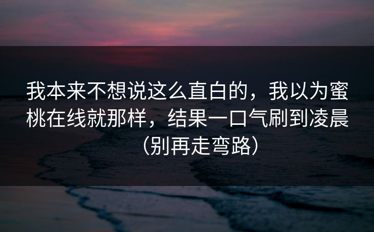 我本来不想说这么直白的，我以为蜜桃在线就那样，结果一口气刷到凌晨（别再走弯路）