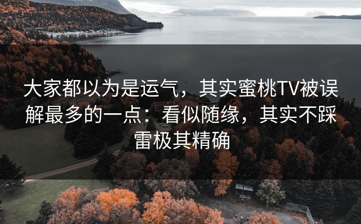 大家都以为是运气,其实蜜桃TV被误解最多的一点:看似随缘,其实不踩雷极其精确 大家都以为是运气,其实蜜桃TV被误解最多的一点:看似随缘,其实不踩雷极其精确