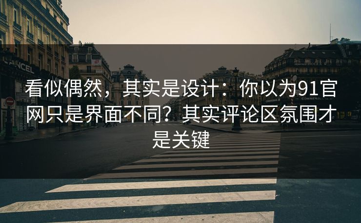看似偶然，其实是设计：你以为91官网只是界面不同？其实评论区氛围才是关键