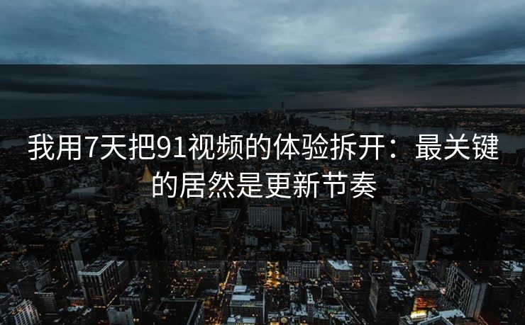 我用7天把91视频的体验拆开:最关键的居然是更新节奏 我用7天把91视频的体验拆开:最关键的居然是更新节奏