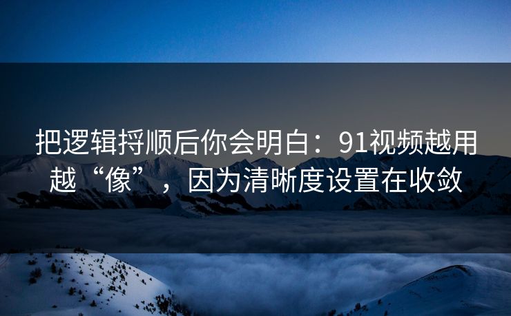 把逻辑捋顺后你会明白：91视频越用越“像”，因为清晰度设置在收敛