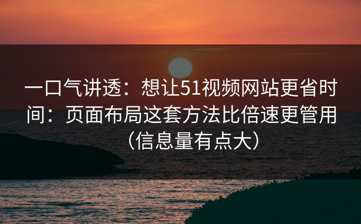 一口气讲透：想让51视频网站更省时间：页面布局这套方法比倍速更管用（信息量有点大）