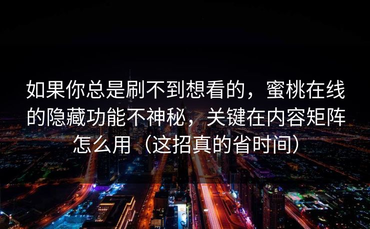 如果你总是刷不到想看的，蜜桃在线的隐藏功能不神秘，关键在内容矩阵怎么用（这招真的省时间）