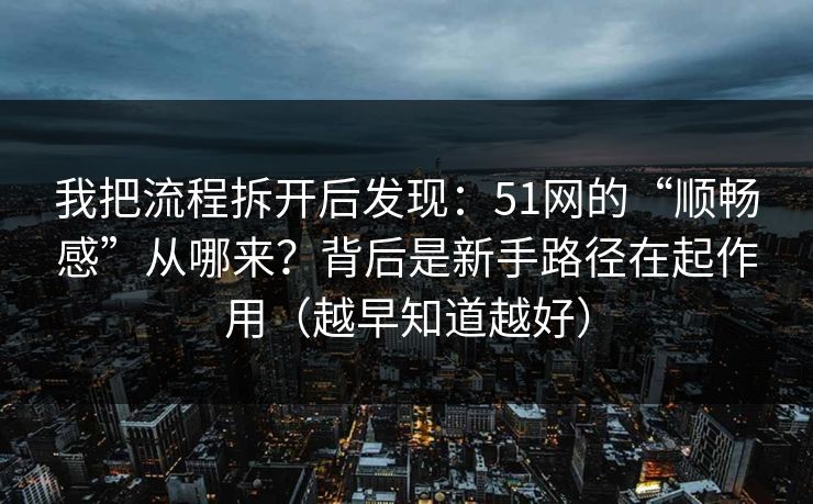我把流程拆开后发现：51网的“顺畅感”从哪来？背后是新手路径在起作用（越早知道越好）