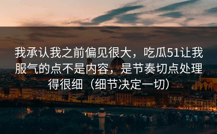 我承认我之前偏见很大，吃瓜51让我服气的点不是内容，是节奏切点处理得很细（细节决定一切）