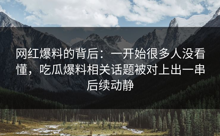 网红爆料的背后：一开始很多人没看懂，吃瓜爆料相关话题被对上出一串后续动静